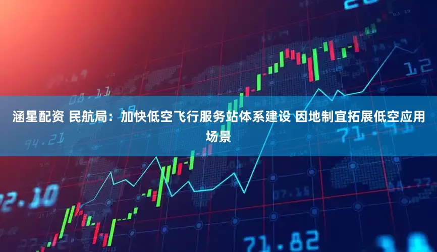 涵星配资 民航局：加快低空飞行服务站体系建设 因地制宜拓展低空应用场景