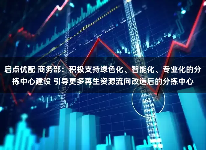 启点优配 商务部：积极支持绿色化、智能化、专业化的分拣中心建设 引导更多再生资源流向改造后的分拣中心