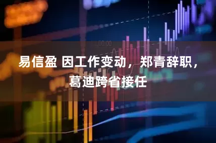 易信盈 因工作变动，郑青辞职，葛迪跨省接任