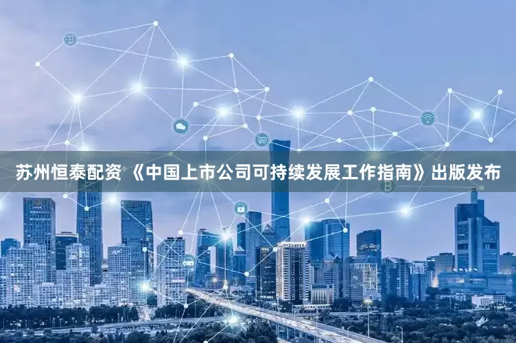苏州恒泰配资 《中国上市公司可持续发展工作指南》出版发布