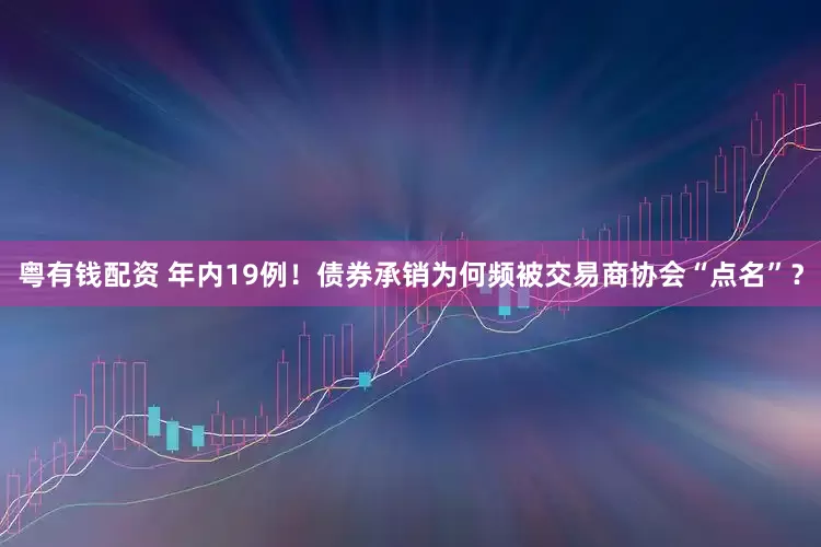 粤有钱配资 年内19例！债券承销为何频被交易商协会“点名”？