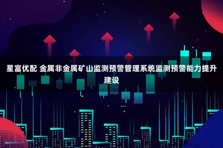 星富优配 金属非金属矿山监测预警管理系统监测预警能力提升建设