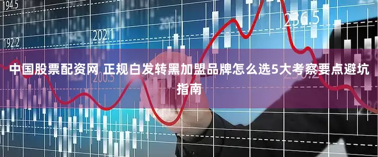 中国股票配资网 正规白发转黑加盟品牌怎么选5大考察要点避坑指南