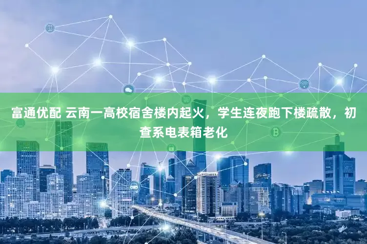 富通优配 云南一高校宿舍楼内起火，学生连夜跑下楼疏散，初查系电表箱老化