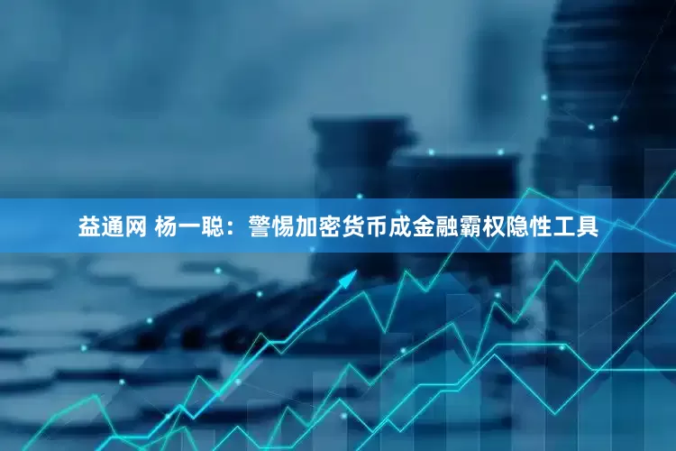 益通网 杨一聪：警惕加密货币成金融霸权隐性工具