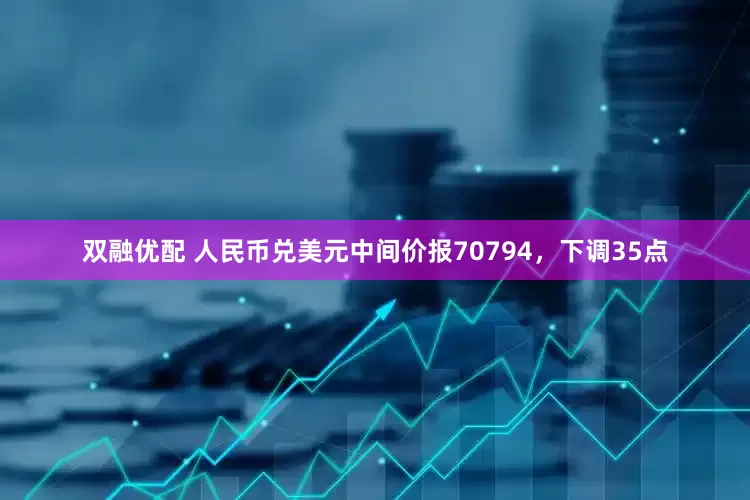 双融优配 人民币兑美元中间价报70794，下调35点