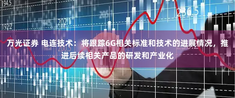 万光证券 电连技术：将跟踪6G相关标准和技术的进展情况，推进后续相关产品的研发和产业化