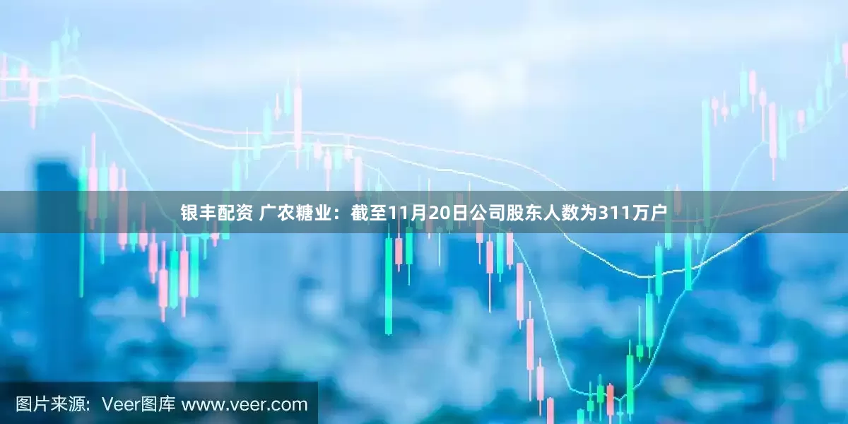 银丰配资 广农糖业：截至11月20日公司股东人数为311万户