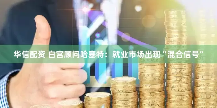 华信配资 白宫顾问哈塞特：就业市场出现“混合信号”