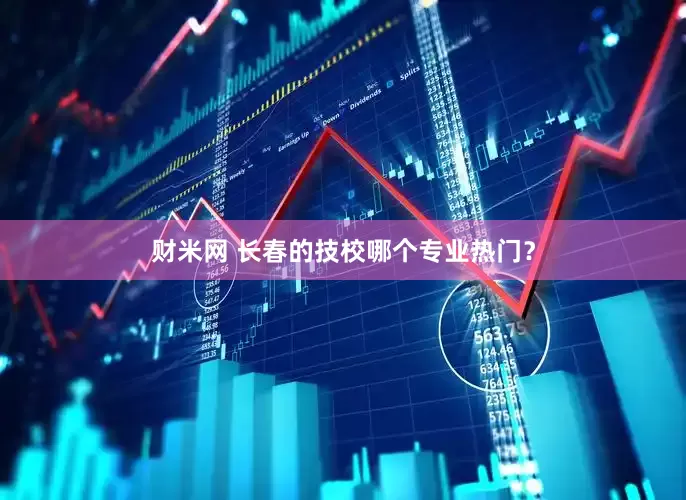 财米网 长春的技校哪个专业热门？