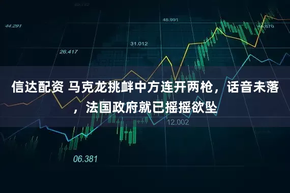 信达配资 马克龙挑衅中方连开两枪，话音未落，法国政府就已摇摇欲坠