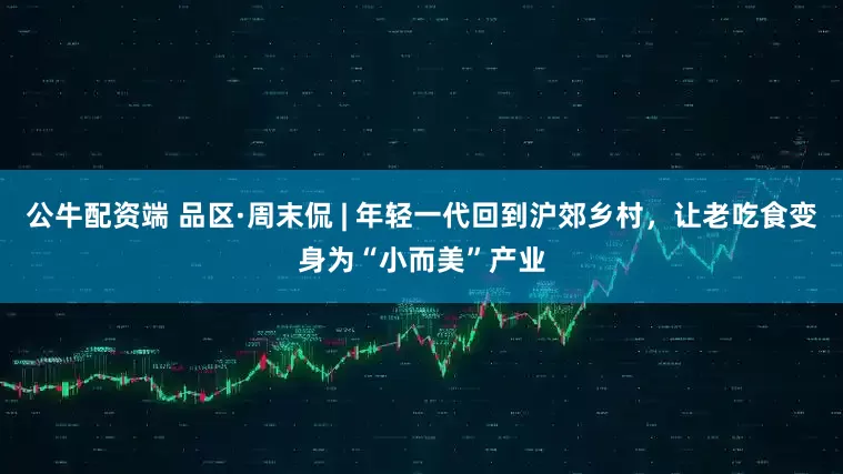 公牛配资端 品区·周末侃 | 年轻一代回到沪郊乡村，让老吃食变身为“小而美”产业